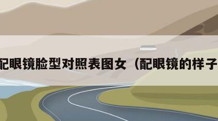 配眼镜脸型对照表图女（配眼镜的样子）