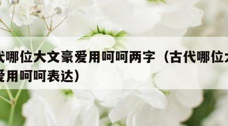 古代哪位大文豪爱用呵呵两字（古代哪位大文豪爱用呵呵表达）