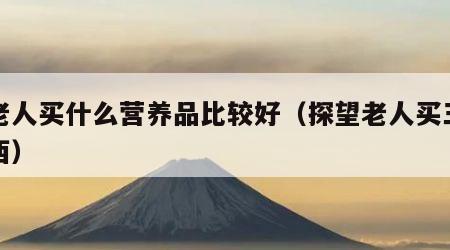 给老人买什么营养品比较好（探望老人买三样东西）
