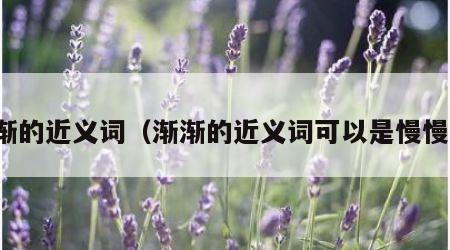 渐渐的近义词（渐渐的近义词可以是慢慢吗）