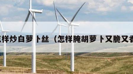 怎样炒白萝卜丝（怎样腌胡萝卜又脆又香）