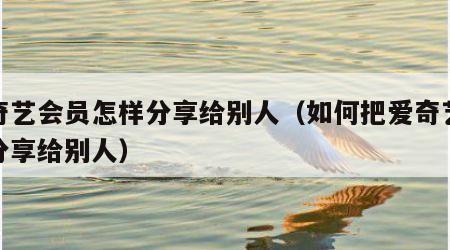 爱奇艺会员怎样分享给别人（如何把爱奇艺会员分享给别人）