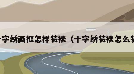 十字绣画框怎样装裱（十字绣装裱怎么装）
