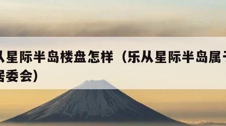 乐从星际半岛楼盘怎样(乐从星际半岛属于哪个居委会)