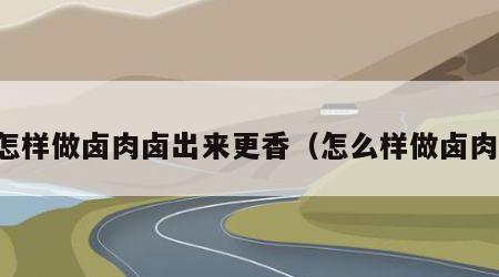 怎样做卤肉卤出来更香（怎么样做卤肉）