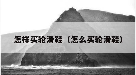 怎样买轮滑鞋（怎么买轮滑鞋）