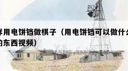 怎样用电饼铛做棋子（用电饼铛可以做什么好吃的东西视频）