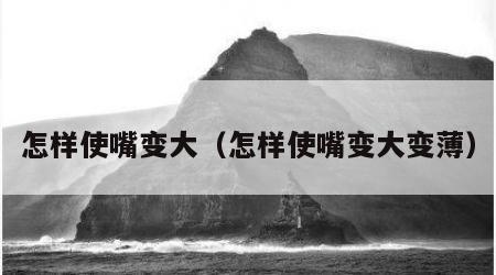 怎样使嘴变大（怎样使嘴变大变薄）