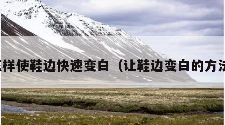 怎样使鞋边快速变白（让鞋边变白的方法）