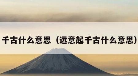 千古什么意思（远意起千古什么意思）
