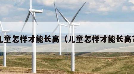 儿童怎样才能长高（儿童怎样才能长高?）