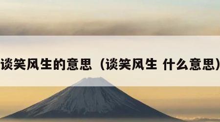 谈笑风生的意思（谈笑风生 什么意思）