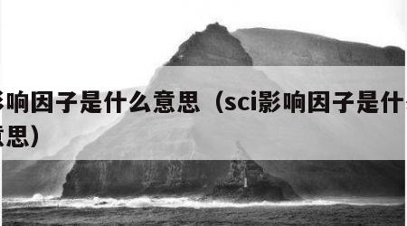 影响因子是什么意思（sci影响因子是什么意思）
