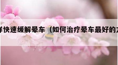 怎样快速缓解晕车（如何治疗晕车最好的方法）