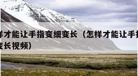 怎样才能让手指变细变长（怎样才能让手指变细变长视频）