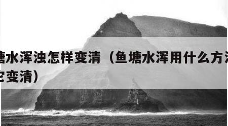 鱼塘水浑浊怎样变清（鱼塘水浑用什么方法能让它变清）
