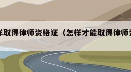 怎样取得律师资格证（怎样才能取得律师资格证）