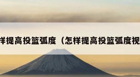 怎样提高投篮弧度（怎样提高投篮弧度视频）