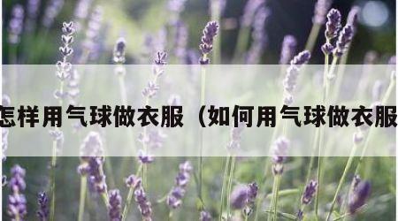 怎样用气球做衣服（如何用气球做衣服）