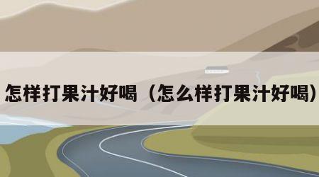 怎样打果汁好喝（怎么样打果汁好喝）