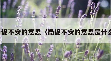 局促不安的意思（局促不安的意思是什么）