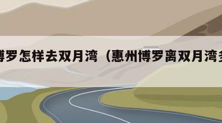 从博罗怎样去双月湾（惠州博罗离双月湾多远）