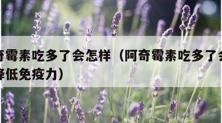 阿奇霉素吃多了会怎样（阿奇霉素吃多了会怎样降低免疫力）