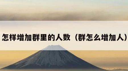 怎样增加群里的人数（群怎么增加人）