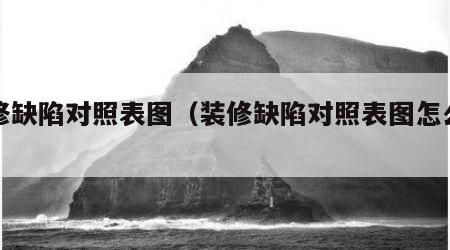装修缺陷对照表图（装修缺陷对照表图怎么做）