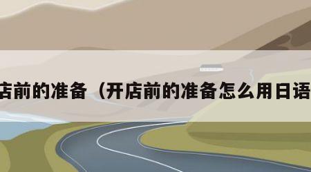 开店前的准备（开店前的准备怎么用日语说）