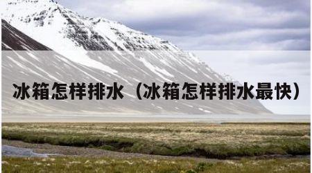 冰箱怎样排水（冰箱怎样排水最快）