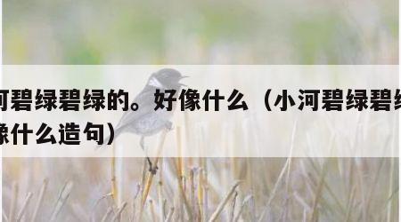 小河碧绿碧绿的。好像什么（小河碧绿碧绿的好像什么造句）