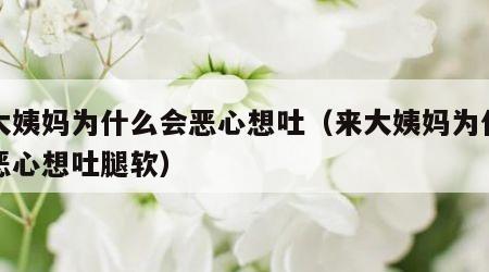 来大姨妈为什么会恶心想吐（来大姨妈为什么会恶心想吐腿软）
