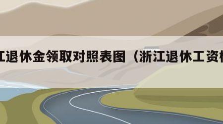 浙江退休金领取对照表图（浙江退休工资标准）