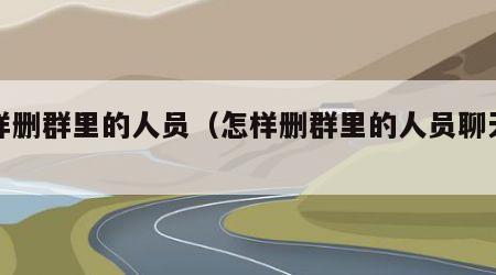 怎样删群里的人员（怎样删群里的人员聊天记录）