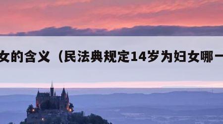 妇女的含义（民法典规定14岁为妇女哪一条）