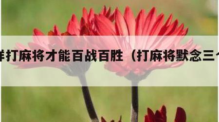 怎样打麻将才能百战百胜（打麻将默念三个字）