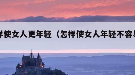 怎样使女人更年轻（怎样使女人年轻不容易老）