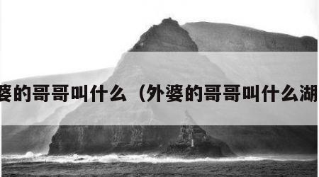 外婆的哥哥叫什么（外婆的哥哥叫什么湖北）