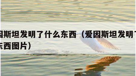 爱因斯坦发明了什么东西（爱因斯坦发明了什么东西图片）