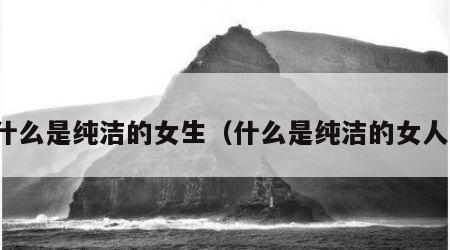 什么是纯洁的女生（什么是纯洁的女人）