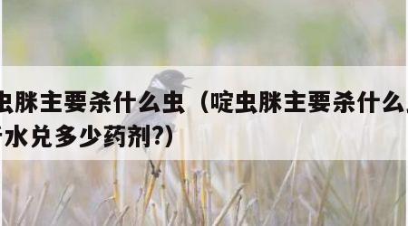 啶虫脒主要杀什么虫（啶虫脒主要杀什么虫30斤水兑多少药剂?）