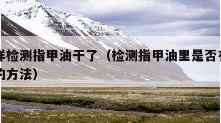 怎样检测指甲油干了（检测指甲油里是否有甲醛的方法）