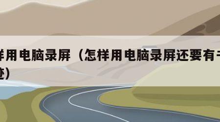怎样用电脑录屏（怎样用电脑录屏还要有书写痕迹）