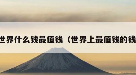 世界什么钱最值钱（世界上最值钱的钱）