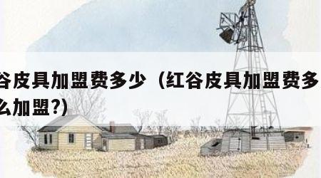 红谷皮具加盟费多少（红谷皮具加盟费多少?怎么加盟?）
