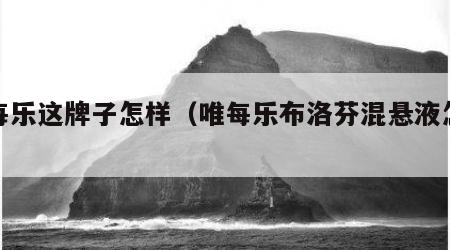 唯每乐这牌子怎样（唯每乐布洛芬混悬液怎么样）