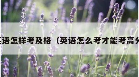 英语怎样考及格（英语怎么考才能考高分）
