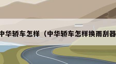 中华轿车怎样（中华轿车怎样换雨刮器）