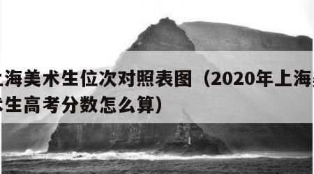 上海美术生位次对照表图（2020年上海美术生高考分数怎么算）